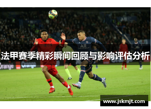 法甲赛季精彩瞬间回顾与影响评估分析