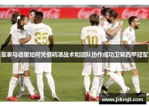 皇家马德里如何凭借精湛战术和团队协作成功卫冕西甲冠军
