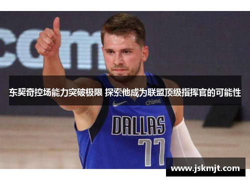 东契奇控场能力突破极限 探索他成为联盟顶级指挥官的可能性