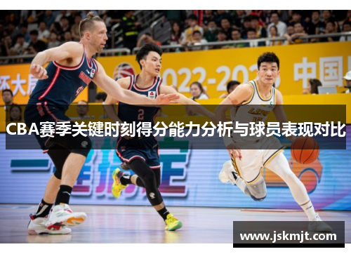 CBA赛季关键时刻得分能力分析与球员表现对比