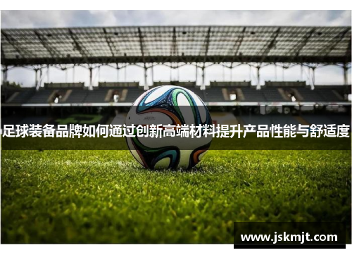 足球装备品牌如何通过创新高端材料提升产品性能与舒适度