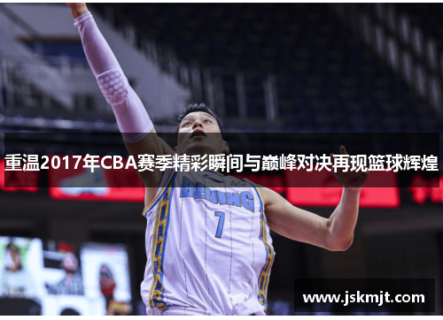 重温2017年CBA赛季精彩瞬间与巅峰对决再现篮球辉煌